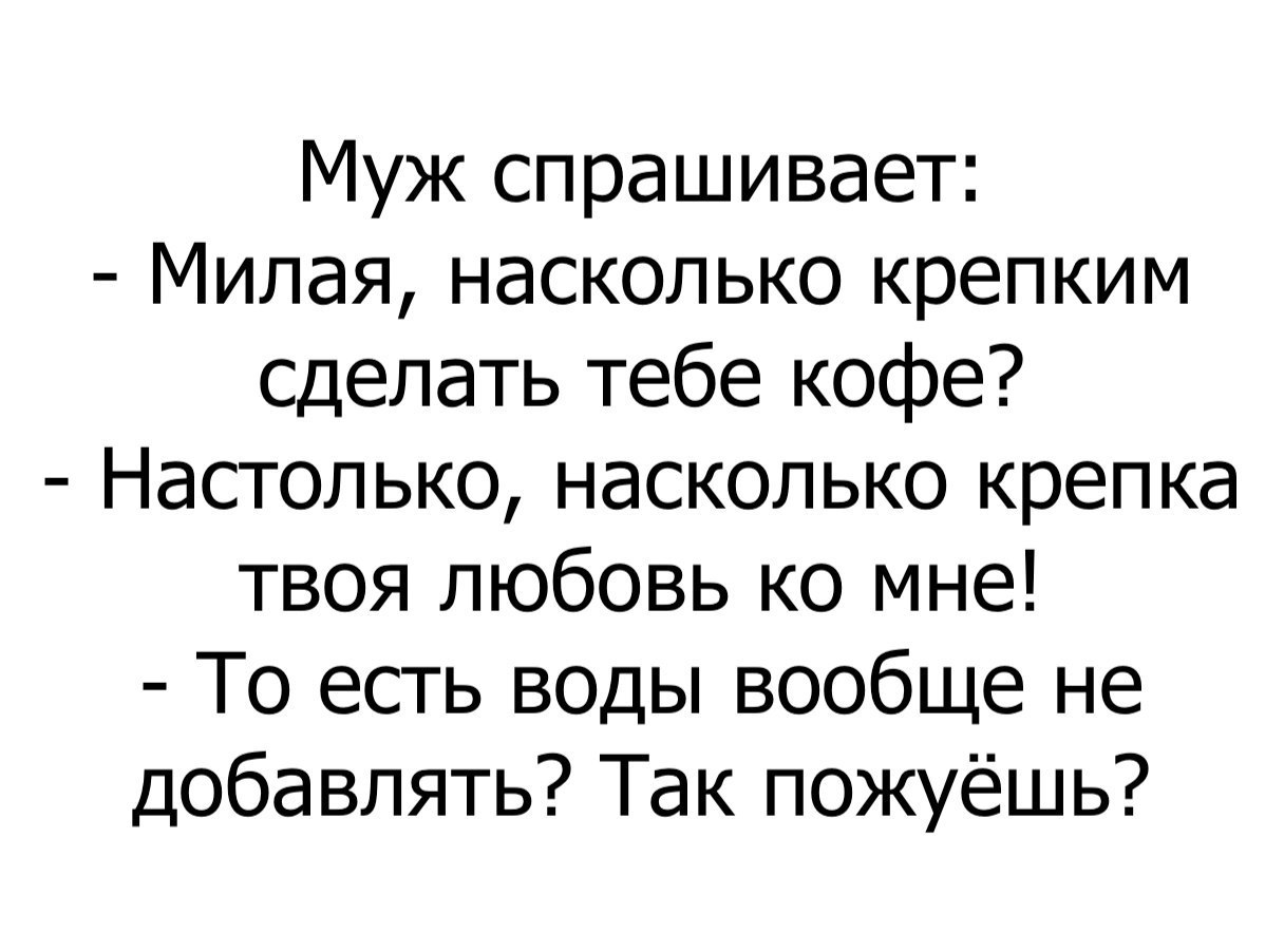 Муж спрашивает Милая насколько крепким сделать тебе кофе Настолько насколько крепка твоя любовь ко мне То есть воды вообще не добавлять Так пожуёшь