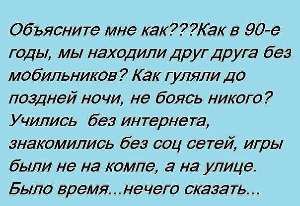 Объясните мне какак в 90 е годы мы находили друг друга без мобильников Как гуляли до поздней ночи не боясь никого Учились без интернета знакомились без соц сетей игры были не на компе а на улице Было времянечего сказать