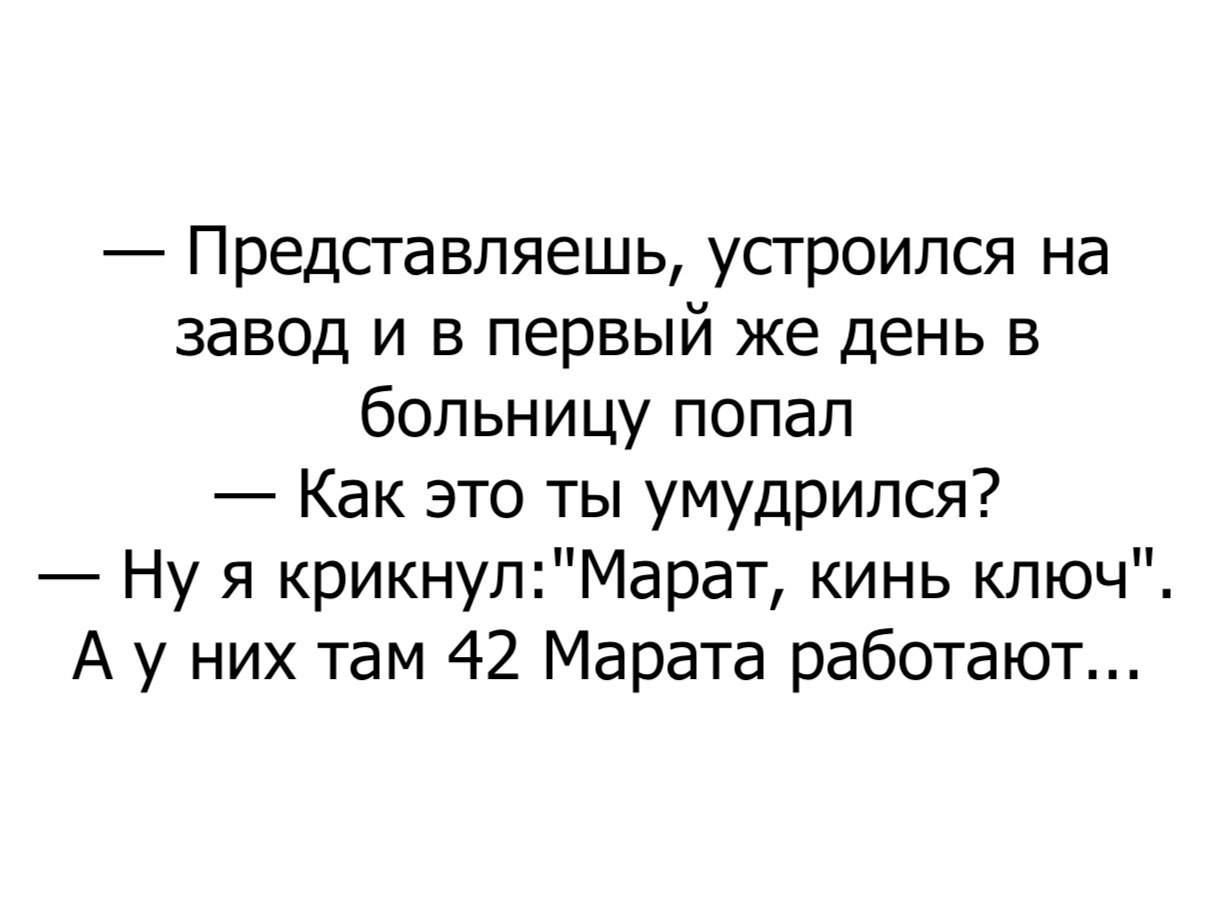 Представляешь устроился на завод и в первый же день в больницу попал Как это ты умудрился Ну я крикнулМарат кинь ключ А у них там 42 Марата работают