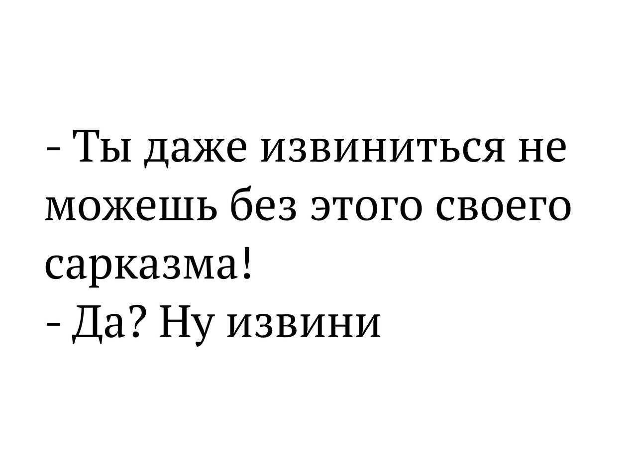 Ты даже извиниться не можешь без этого своего сарказма Да Ну извини