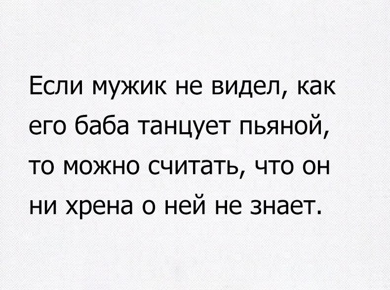 Если мужик не видел как его баба танцует пьяной то можно считать что он ни хрена о ней не знает