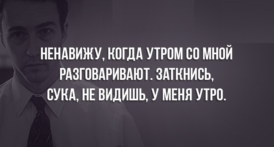 НЕНАВИЖУ КОГДА УТРОМ СО МНОЙ РАЗГОВАРИВАЮТ ЗАТКНИСЬ СУКА НЕ ВИДИШЬ У МЕНЯ УТРО