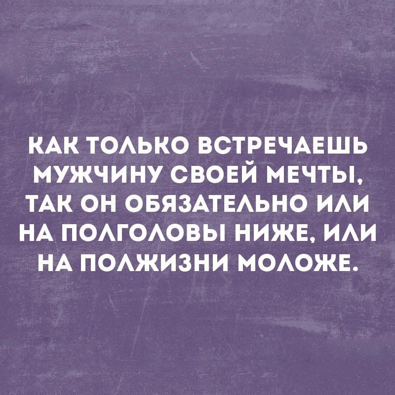 КАК ТОЛЬКО ВСТРЕЧАЕШЬ МУЖЧИНУ СВОЕЙ МЕЧТЫ ТАК ОН ОБЯЗАТЕЛЬНО ИЛИ НА ПОЛГОЛОВЫ НИЖЕ ИЛИ НА ПОЛЖИЗНИ МОЛОЖЕ