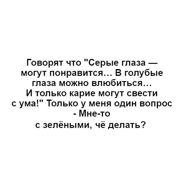Говорят что Серые глаза могут понравится В голубые глаза можно влюбиться И только карие могут свести с ума Только у меня один вопрос Мне то с зелёными чё делать