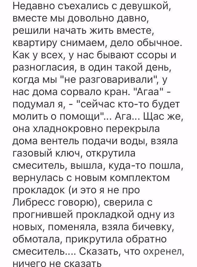 Недавно съехались с девушкой вместе мы довольно давно решили начать жить вместе квартиру снимаем дело обычное Как у всех у нас бывают ссоры и разногласия в один такой день когда мы не разговаривали у нас дома сорвало кран Агаа подумал я сейчас кто то будет молить о помощи Ага Щас же она хладнокровно перекрыла дома вентель подачи воды взяла газовый ключ открутила смеситель вышла куда то пошла верну