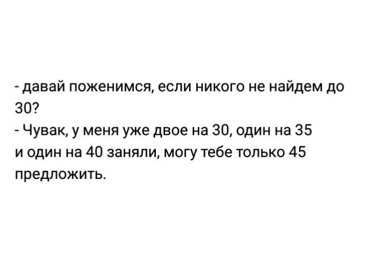давай поженимся если никого не найдем до 30 Чувак у меня уже двое на 30 один на 35 и один на 40 заняли могу тебе только 45 предложить