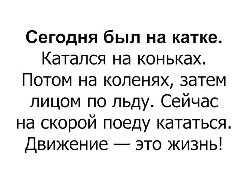Сегодня был на катке Катался на коньках Потом на коленях затем лицом по льду Сейчас на скорой поеду кататься Движение это жизнь