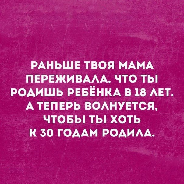РАНЬШЕ ТВОЯ МАМА ПЕРЕЖИВААА ЧТО ТЫ РОАИШЬ РЕБЁНКА В 18 АЕТ А ТЕПЕРЬ ВОАНУЕТСЯ ЧТОБЫ ТЫ ХОТЬ К 30 ГОААМ РОАИАА