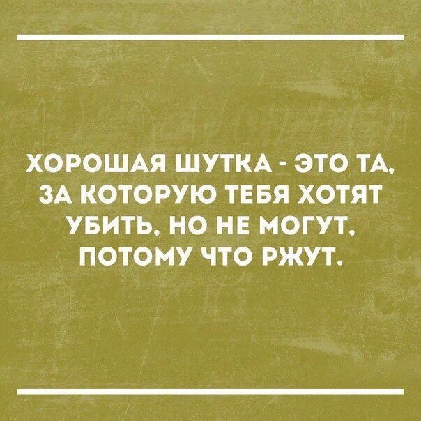 ХОРОШАЯ ШУТКА ЭТО ТА ЗА КОТОРУЮ ТЕБЯ ХОТЯТ УБИТЬ НО НЕ МОГУТ ПОТОМУ ЧТО РЖУТ
