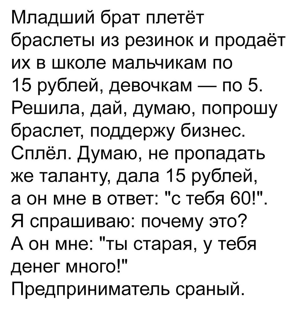 Младший брат плетёт браслеты из резинок и продаёт их в школе мальчикам по 15 рублей девочкам по 5 Решила дай думаю попрошу браслет поддержу бизнес Сплёл Думаю не пропадать же таланту дала 15 рублей а он мне в ответ с тебя 60 Я спрашиваю почему это А он мне ты старая у тебя денег много Предприниматель сраный