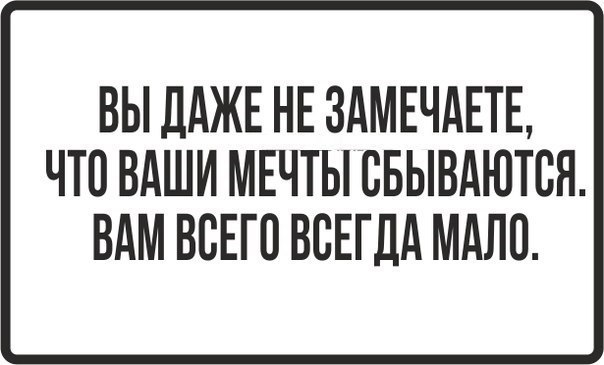 ВЫ ДАЖЕ НЕ ЗАМЕЧАЕТБ ЧТО ВАШИ МЕЧТЫ СБЫВАЮТВЯ ВАМ ВСЕГО ВСЕГДА МАЛО