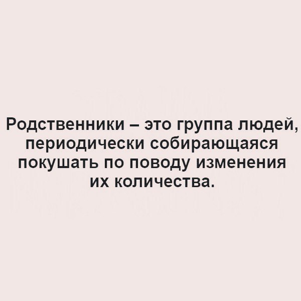Родственники это группа людей периодически собирающаяся покушать по поводу изменения их количества