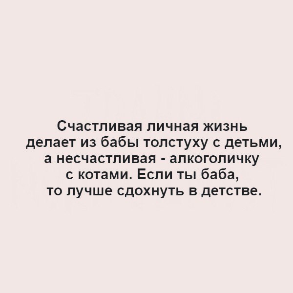 Счастливая личная жизнь делает из бабы толстуху с детьми а несчастливая алкоголичку с котами Если ты баба то лучше сдохнуть в детстве