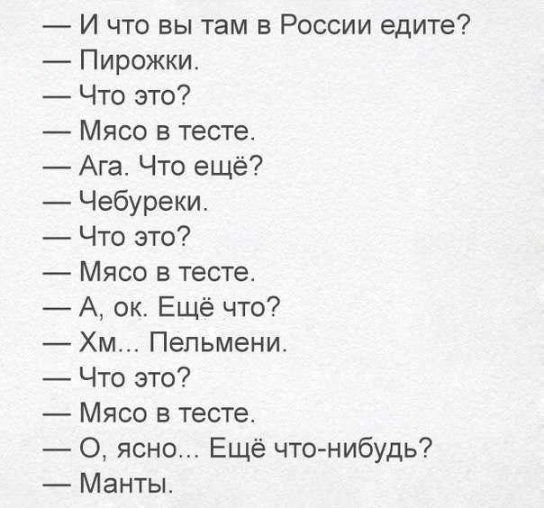 И что вы там в России едите Пирожки Что это Мясо в тесте Ага Что ещё Чебуреки Что это Мясо в тесте А ок Ещё что Хм Пельмени Что это Мясо в тесте О ясно Ещё что нибудь Манты