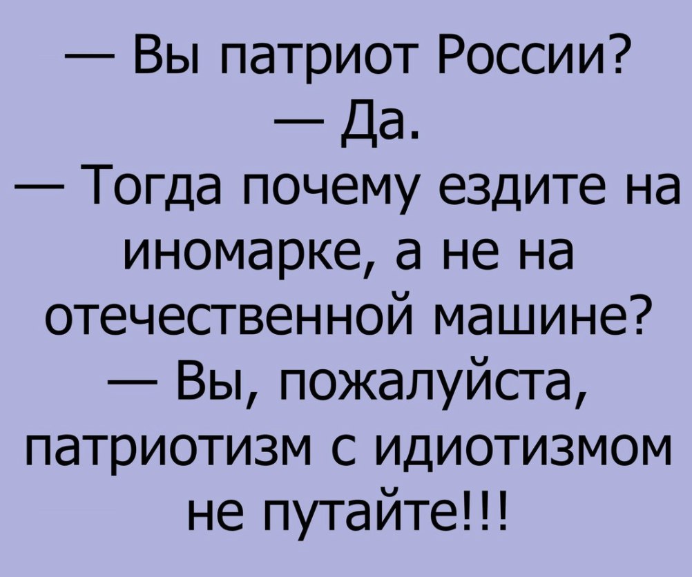 Вы патриот России Да Тогда почему ездите на иномарке а не на отечественной машине Вы пожалуйста патриотизм с идиотизмом не путайте