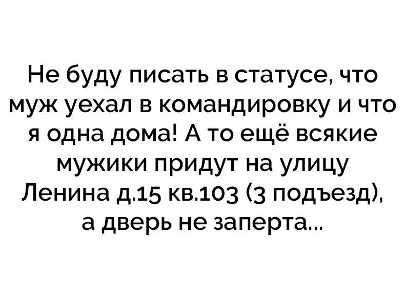 Не буду писать в статусе что муж уехал в командировку и что я одна дома А то ещё всякие мужики придут на улицу Ленина д15 кв103 3 подъезд а дверь не заперта