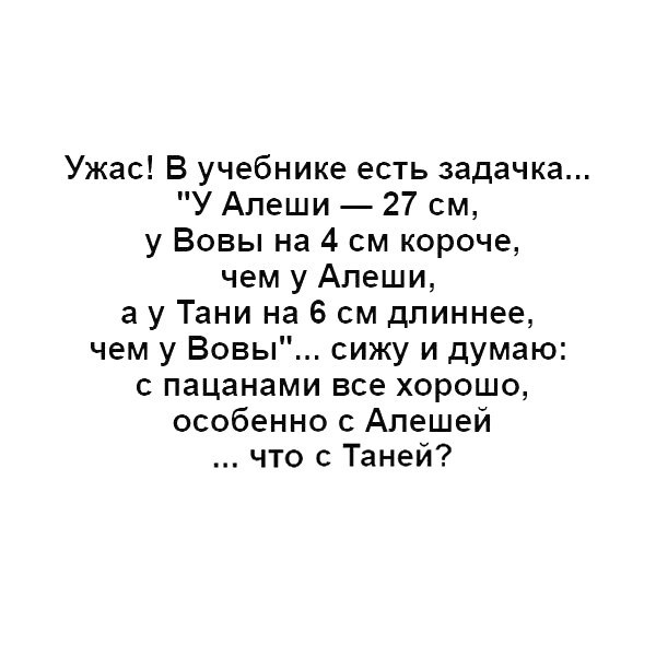 Ужас В учебнике есть задачка У Алеши 27 см у Вовы на 4 см короче чем у Алеши а у Тани на 6 см длиннее чем у Вовы сижу и думаю пацанами все хорошо особенно Алешей что с Таней