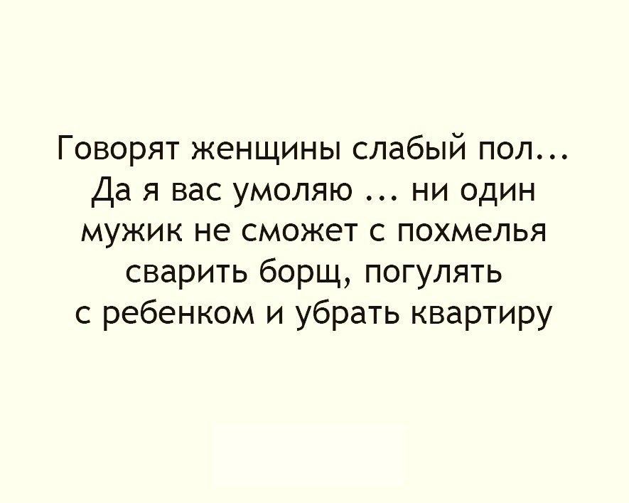 Говорят женщины слабый пол Да я вас умоляю ни один мужик не сможет с похмелья сварить борщ погулять с ребенком и убрать квартиру