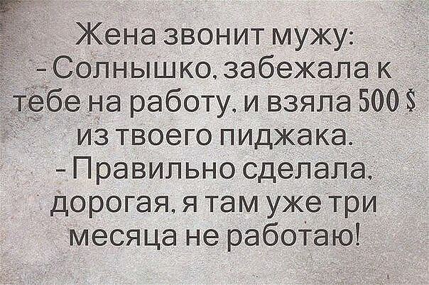 Жена звонит мужу СОЛНЫШКО забежала к т бе на работу и взяла 500 из твоего пиджака Правильно сделала Дорогая я там уже три месяца не рабоТаю