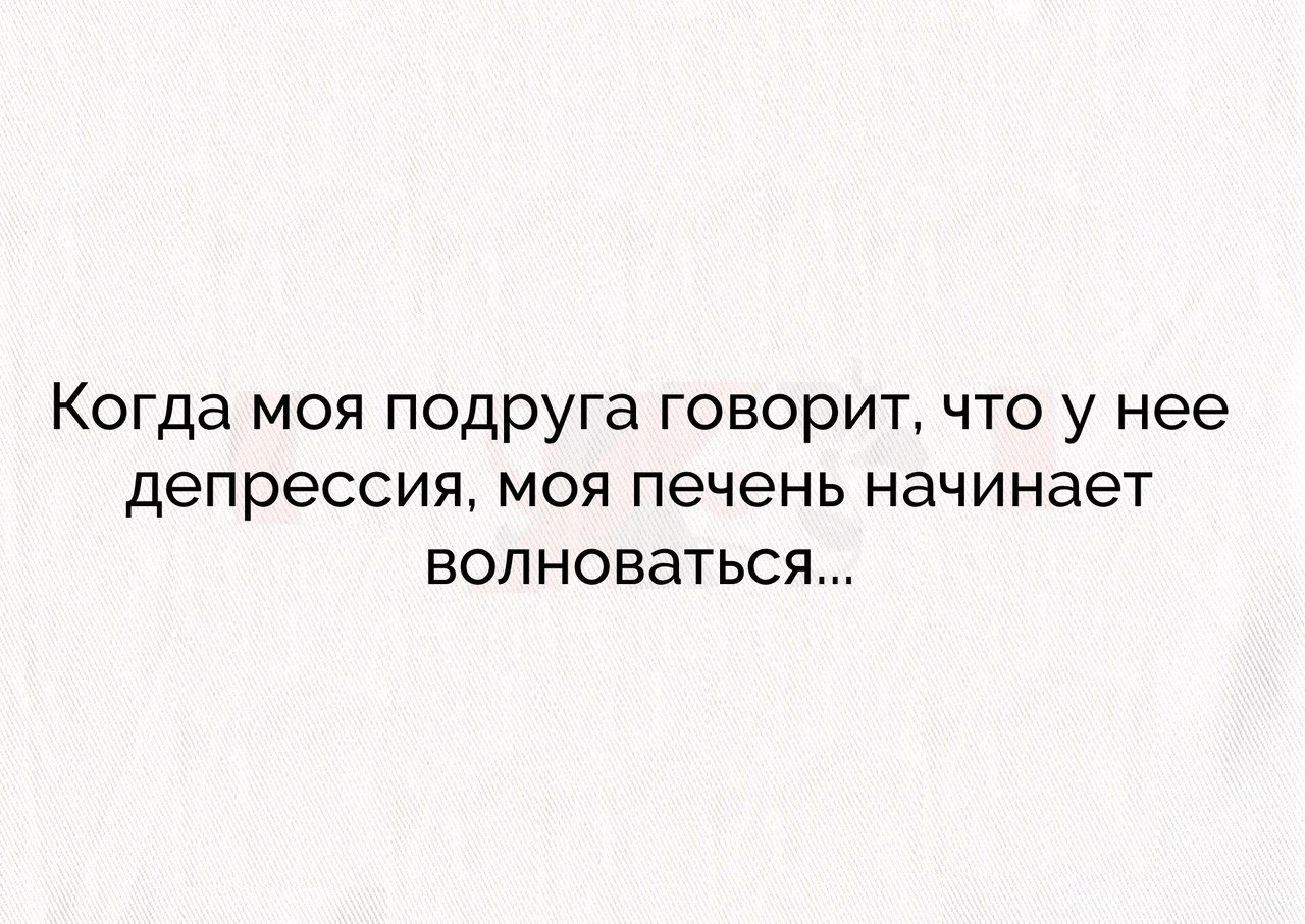 КОГДд МОЯ подруга говорит ЧТО у нее депрессия МОЯ ПЭЧЭНЬ начинает ВОЛНОВдТЬСЯ