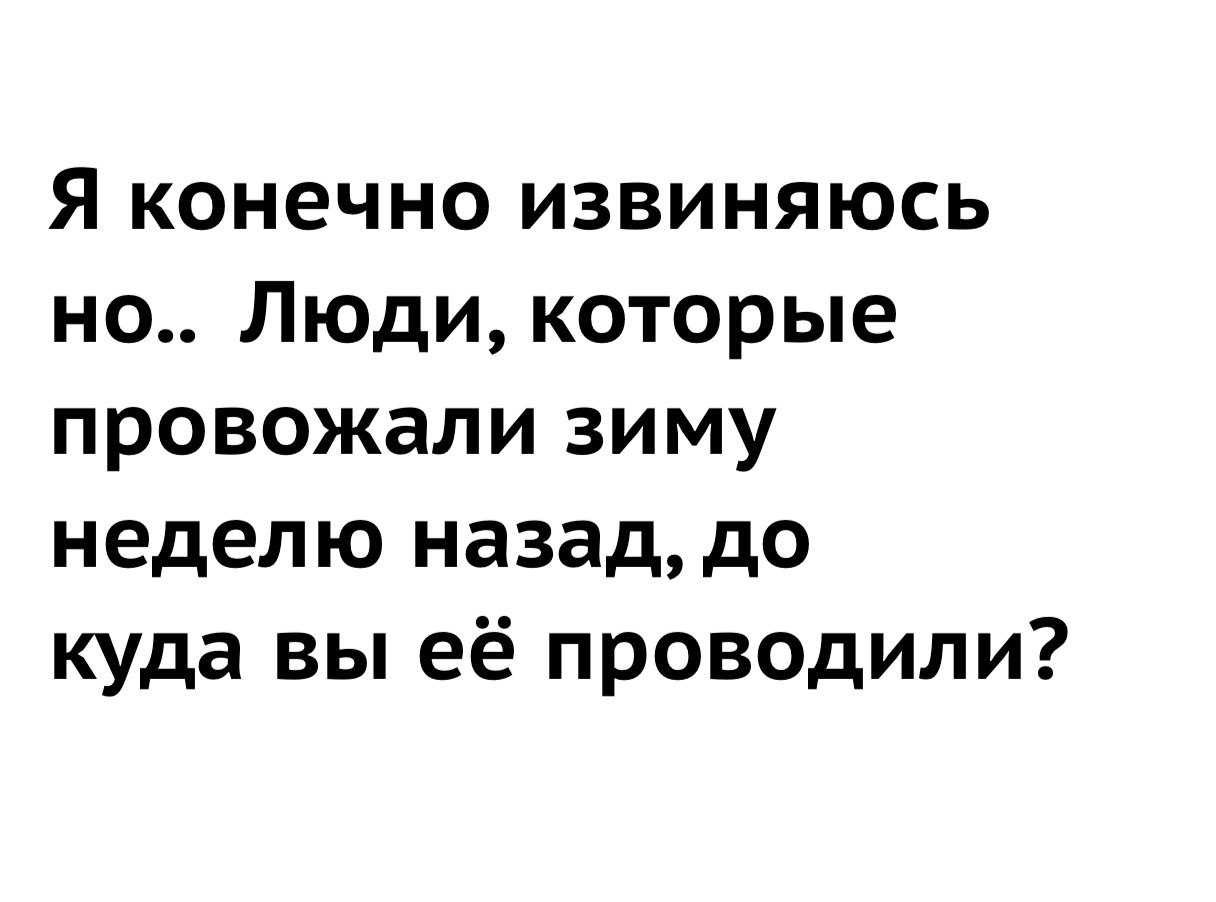 Я конечно извиняюсь но Люди которые провожали зиму неделю назад до куда вы её проводили