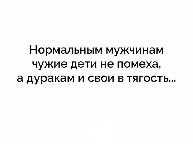 НОРМЭЛЬНЫМ МУЖЧИНЭМ чужие дети не помеха а дуракам И СВОИ В ТЯГОСТЬ