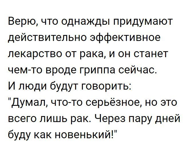 Верю что однажды придумают действительно эффективное лекарство от рака и он станет чем то вроде гриппа сейчас И люди будут говорить Думал что то серьёзное но это всего лишь рак Через пару дней буду как новенький