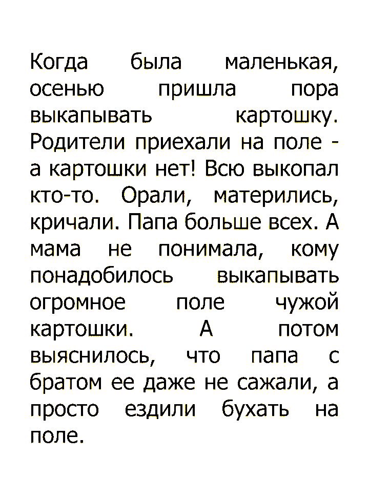 Когда была маленькая осенью пришла пора выкапывать картошку Родители приехали на поле а картошки нет Всю выкопал ктото Орали матерились кричали Папа больше всех А мама не понимала кому понадобилось выкапывать огромное поле чужой картошки А потом выяснилось что папа с братом ее даже не сажали а просто ездили бухать на поле