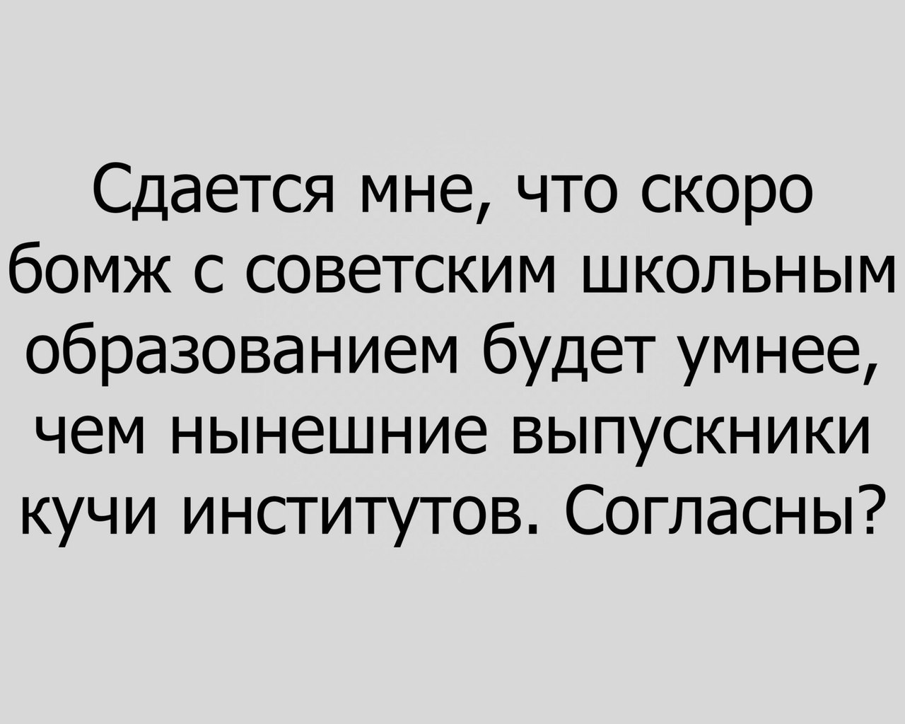 Сдается мне что скоро бомж с советским школьным образованием будет умнее чем нынешние выпускники кучи институтов Согласны