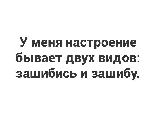 У меня настроение бывает двух видов зашибись и зашибу