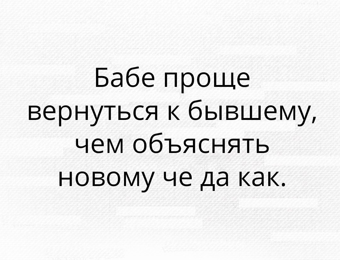 Бабе проще вернуться к бывшему чем объяснять новому че да как