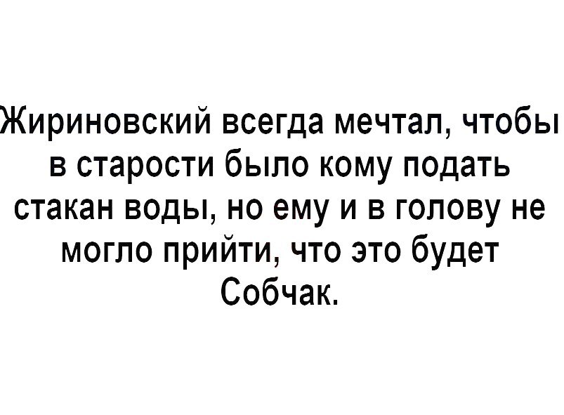 Жириновский всегда мечтал чтобы в старости было кому подать стакан воды но ему и в голову не могло прийти что это будет Собчак