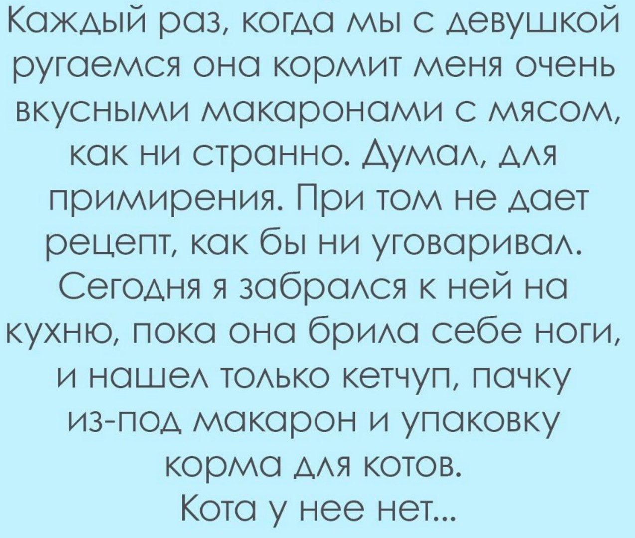 Кождый роз когдо мы с девушкой ругоемся оно кормит меня очень вкусными мокорономи с мясом кок ни стронно Аумод ддя примирения При том не доет рецепт кок бы ни уговоривод Сегодня я зобродся к ней но кухню поко оно бридо себе ноги и ношед тодько кетчуп почку из под мокорон и упоковку кормо дАя котов Кото у нее нет