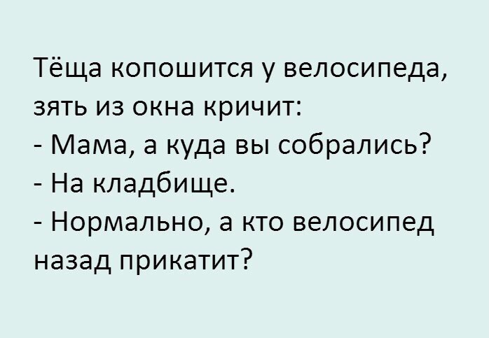 Тёща копошится у велосипеда зять из окна кричит Мама а куда вы собрались На кладбище Нормально а кто велосипед назад прикатит