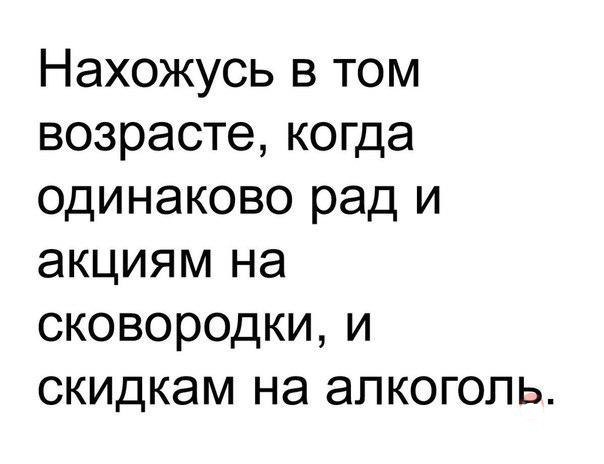 Нахожусь в том возрасте когда одинаково рад и акциям на сковородки и скидкам на алкоголь