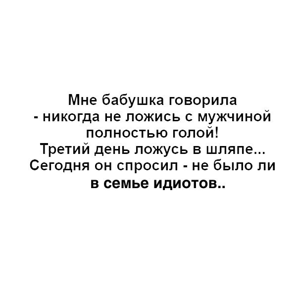 Мне бабушка говорила никогда не ложись с мужчиной полностью голой Третий день ложусь в шляпе Сегодня он спросил не было ли В семье ИДИОТОВ
