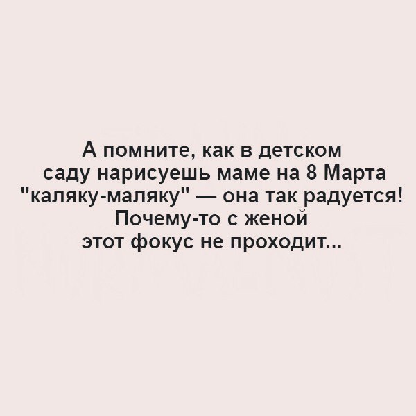 А помните как в детском саду нарисуешь маме на 8 Марта каляку маляку она так радуется Почему то с женой этот фокус не проходит