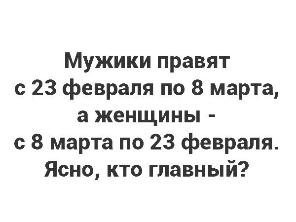 Мужики правят с 23 февраля по 8 марта а женщины с 8 марта по 23 февраля Ясно кто главный