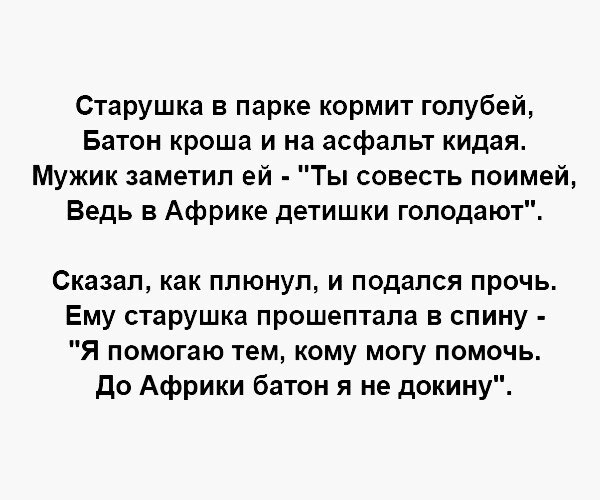Старушка в парке кормит голубей Батон кроша и на асфальт кидая Мужик заметил ей Ты совесть поимей Ведь в Африке детишки голодают Сказал как плюнул и подался прочь Ему старушка прошептала в спину Я помогаю тем кому могу помочь до Африки батон я не докину