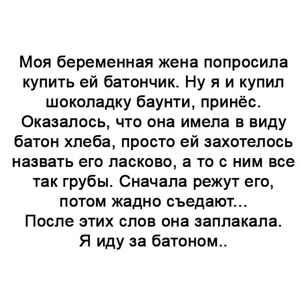 Моя беременная жена попросила купить ей батончик Ну я и купил шоколадку баунти принёс Оказалось что она имела в виду батон хлеба просто ей захотелось назвать его ласково а то с ним все так грубы Сначала режут его потом жадно съедают После этих слов она заплакала Я иду за батоном