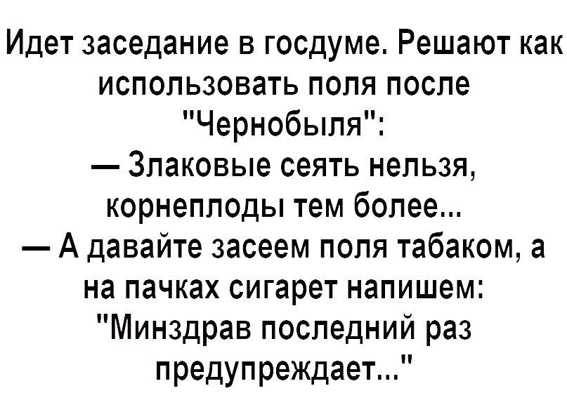 Идет заседание в госдуме Решают как использовать поля после Чернобыля Злаковые сеять нельзя корнеплоды тем более А давайте засеем поля табаком а на пачках сигарет напишем Минздрав последний раз предупреждает