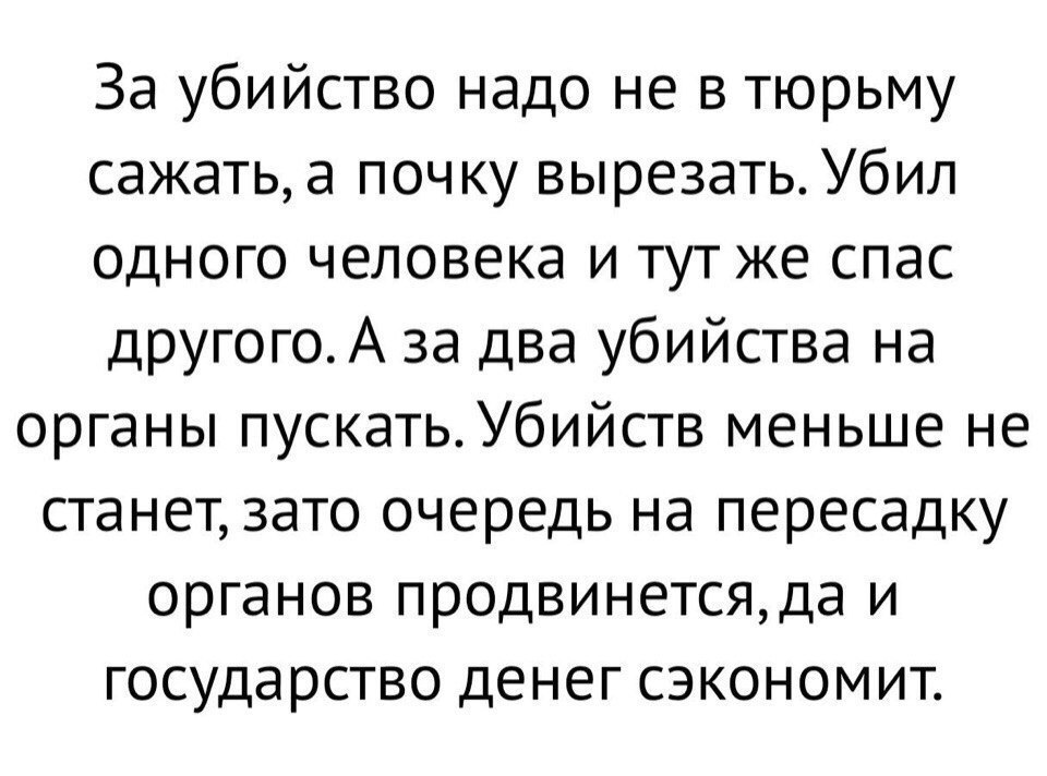 За убийство надо не в тюрьму сажать а почку вырезать Убил одного человека и тут же спас другогоА за два убийства на органы пускатьУбийств меньше не станет зато очередь на пересадку органов продвинетсяда и государство денег сэкономит