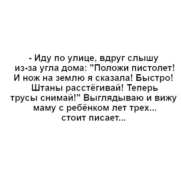 Иду по улице вдруг слышу из за угла дома Положи пистолет И нож на землю я сказала Быстро Штаны расстёгивай Теперь трусы снимай Выглядываю и вижу маму ребёнком пет трех стоит писает