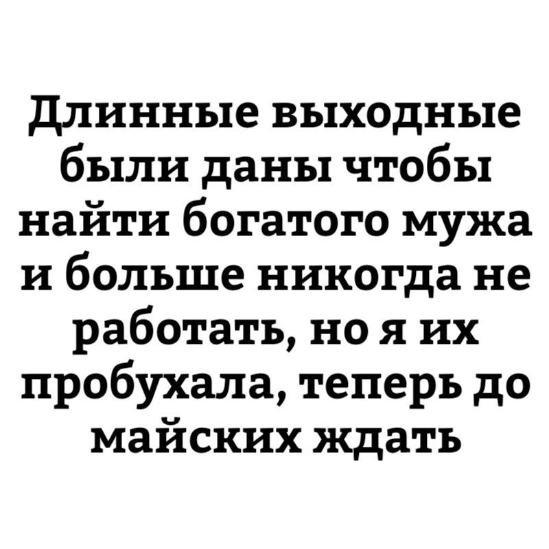 длинные выходные были даны чтобы найти богатого мужа и больше никогда не работать но я их пробукала теперь до майских ждать