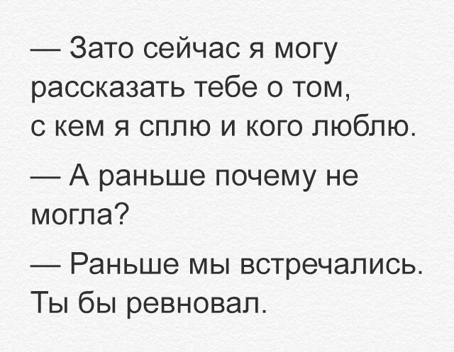 Зато сейчас я могу рассказать тебе о том с кем я сплю и кого люблю А раньше почему не могла Раньше мы встречались Ты бы ревновап