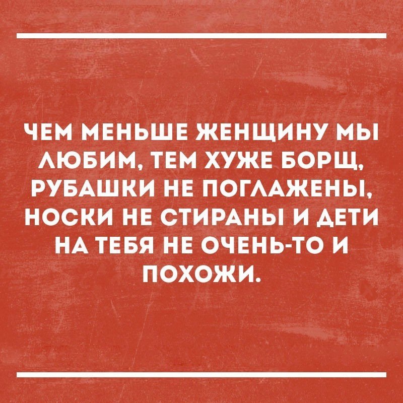 ЧЕМ МЕНЬШЕ ЖЕНЩИНУ МЫ АЮБИМ ТЕМ ХУЖЕ БОРЩ РУБАШКИ НЕ ПОГААЖЕНЫ НОСКИ НЕ СТИРАНЫ И АЕТИ НА ТЕБЯ НЕ ОЧЕНЬ ТО И ПОХОЖИ