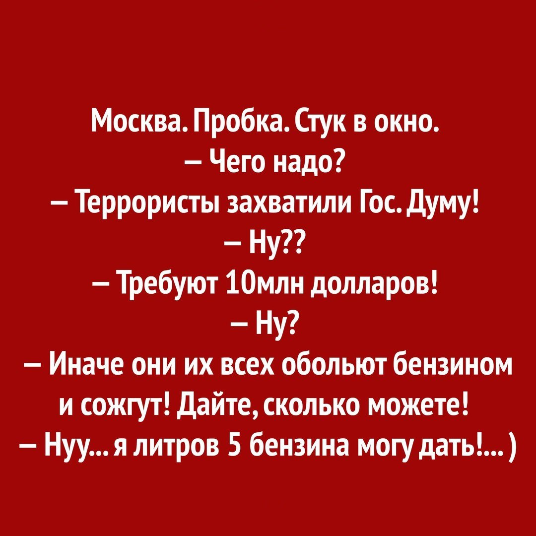 Москва Пробка Стук в окно Чего надо Террористы захватили Гос Думу Ну Требуют 10млн долларов Ну Иначе они их всех обольют бензином и сожгут Дайте сколько можете Нууя литров 5 бензина могу дать