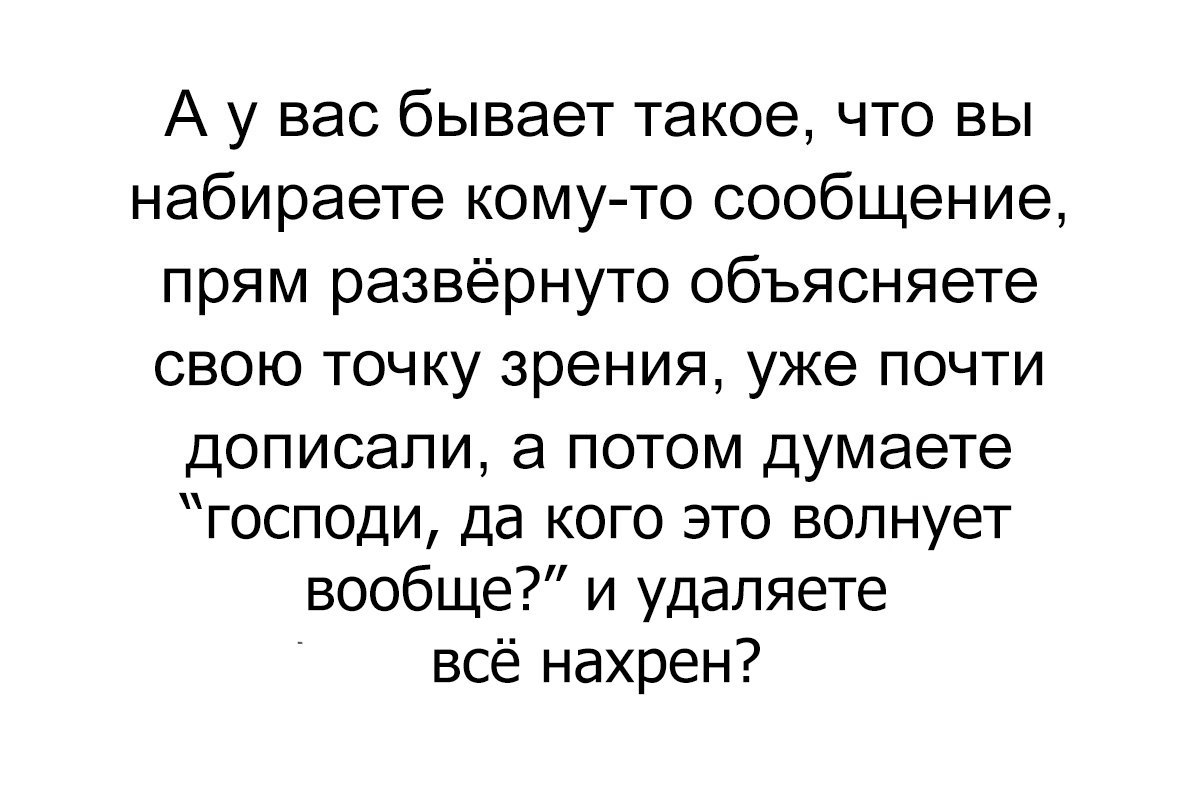 А у вас бывает такое что вы набираете кому то сообщение прям развёрнуто объясняете свою точку зрения уже почти дописали а потом думаете господи да кого это волнует вообще и удаляете всё нахрен