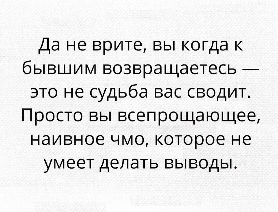 Да не врите вы когда к бывшим возвращаетесь это не судьба вас сводит Просто вы всепрощающее наивное чмо которое не умеет делать выводы
