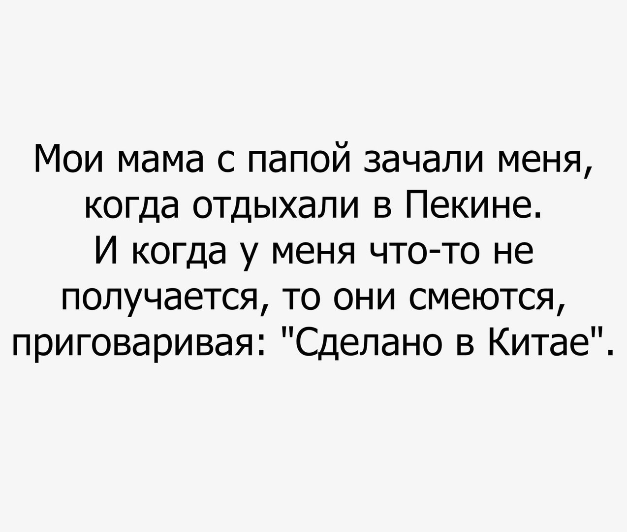 Мои мама с папой зачали меня когда ОТДЫХаЛИ в Пекине И когда у меня что то не получается то они смеются приговаривая Сделано в Китае